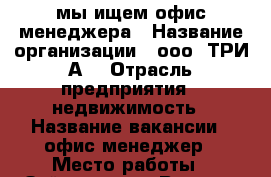 мы ищем офис-менеджера › Название организации ­ ооо “ТРИ-А“ › Отрасль предприятия ­ недвижимость › Название вакансии ­ офис-менеджер › Место работы ­ Зейская, 252 › Возраст от ­ 18 › Возраст до ­ 25 - Амурская обл., Благовещенск г. Работа » Вакансии   . Амурская обл.,Благовещенск г.